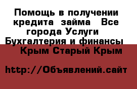 Помощь в получении кредита, займа - Все города Услуги » Бухгалтерия и финансы   . Крым,Старый Крым